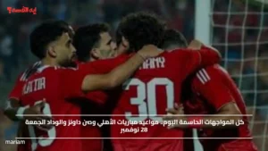 كل المواجهات الحاسمة اليوم.. مواعيد مباريات الأهلي وصن داونز والوداد الجمعة 28 نوفمبر